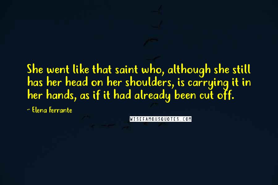Elena Ferrante Quotes: She went like that saint who, although she still has her head on her shoulders, is carrying it in her hands, as if it had already been cut off.