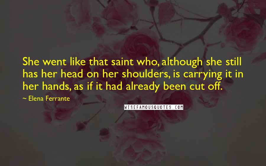 Elena Ferrante Quotes: She went like that saint who, although she still has her head on her shoulders, is carrying it in her hands, as if it had already been cut off.