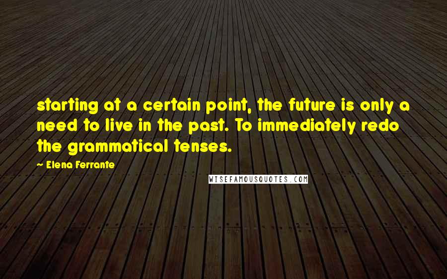 Elena Ferrante Quotes: starting at a certain point, the future is only a need to live in the past. To immediately redo the grammatical tenses.