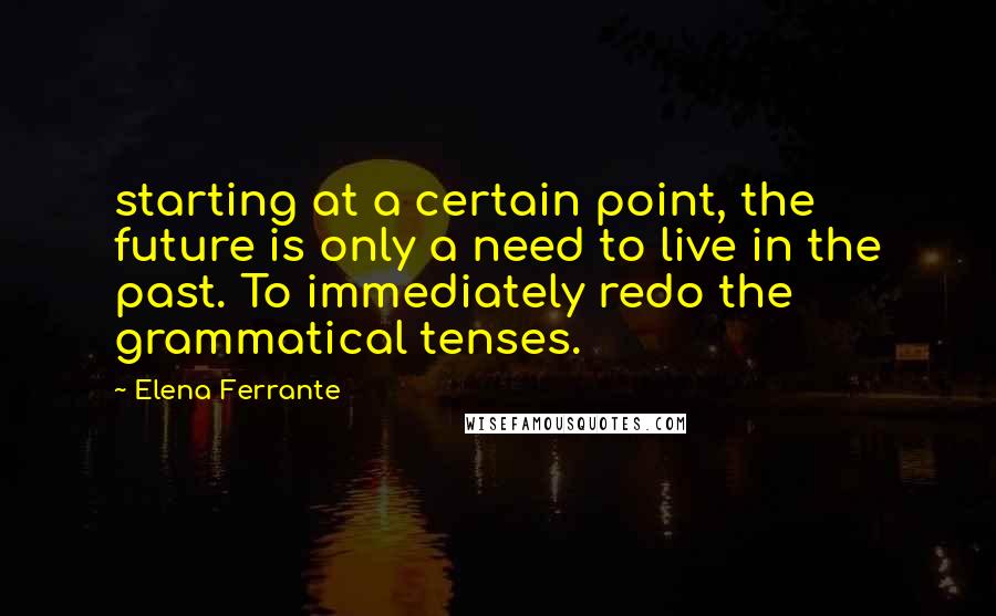 Elena Ferrante Quotes: starting at a certain point, the future is only a need to live in the past. To immediately redo the grammatical tenses.