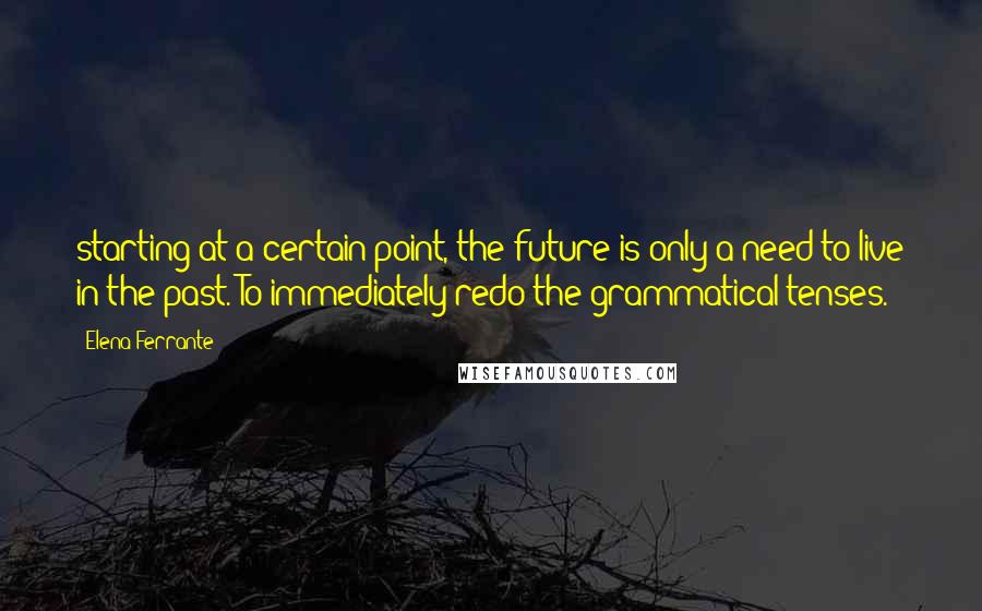 Elena Ferrante Quotes: starting at a certain point, the future is only a need to live in the past. To immediately redo the grammatical tenses.