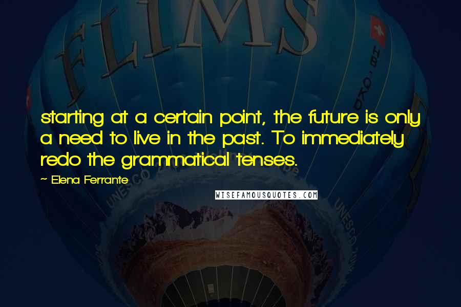 Elena Ferrante Quotes: starting at a certain point, the future is only a need to live in the past. To immediately redo the grammatical tenses.