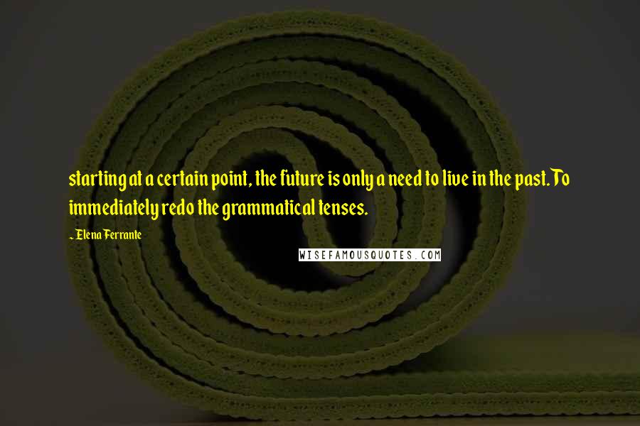 Elena Ferrante Quotes: starting at a certain point, the future is only a need to live in the past. To immediately redo the grammatical tenses.