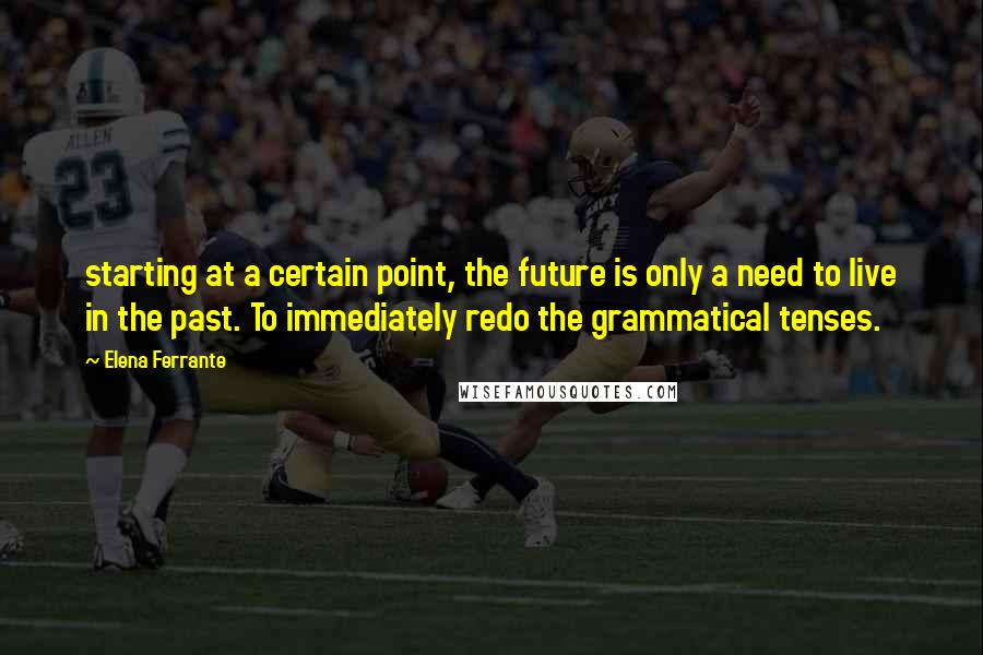 Elena Ferrante Quotes: starting at a certain point, the future is only a need to live in the past. To immediately redo the grammatical tenses.
