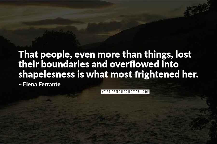 Elena Ferrante Quotes: That people, even more than things, lost their boundaries and overflowed into shapelesness is what most frightened her.