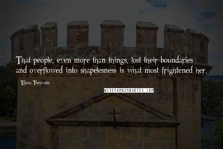 Elena Ferrante Quotes: That people, even more than things, lost their boundaries and overflowed into shapelesness is what most frightened her.
