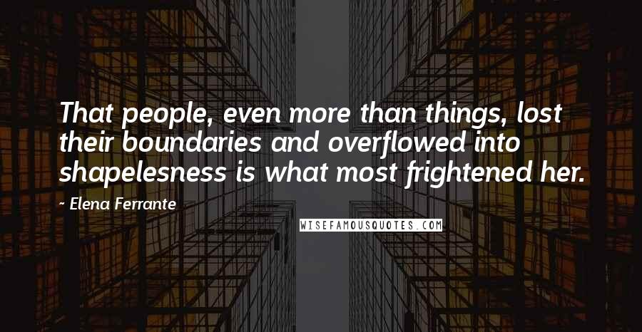 Elena Ferrante Quotes: That people, even more than things, lost their boundaries and overflowed into shapelesness is what most frightened her.