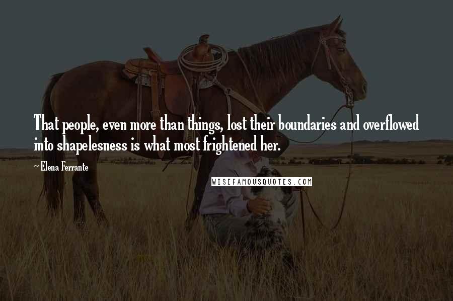 Elena Ferrante Quotes: That people, even more than things, lost their boundaries and overflowed into shapelesness is what most frightened her.