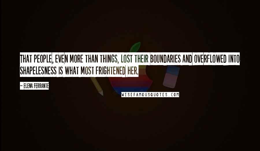 Elena Ferrante Quotes: That people, even more than things, lost their boundaries and overflowed into shapelesness is what most frightened her.