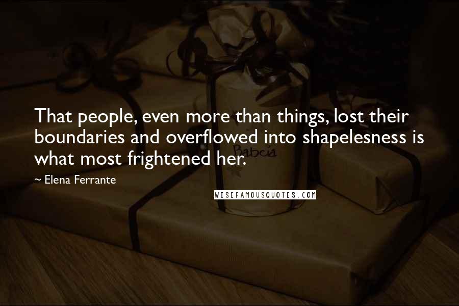 Elena Ferrante Quotes: That people, even more than things, lost their boundaries and overflowed into shapelesness is what most frightened her.