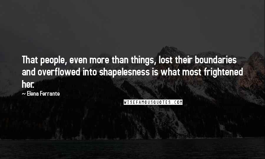 Elena Ferrante Quotes: That people, even more than things, lost their boundaries and overflowed into shapelesness is what most frightened her.