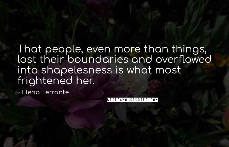 Elena Ferrante Quotes: That people, even more than things, lost their boundaries and overflowed into shapelesness is what most frightened her.