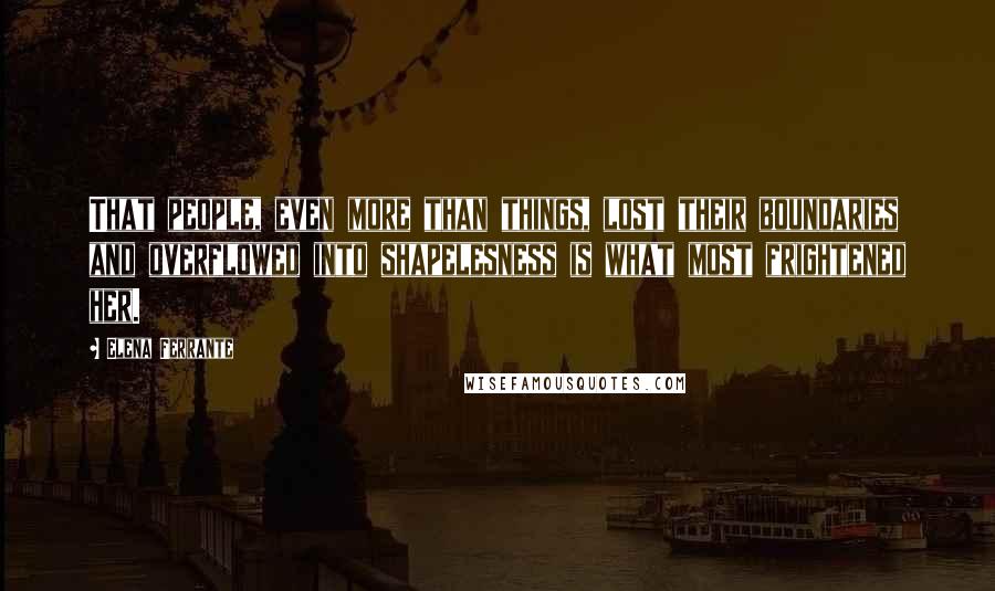 Elena Ferrante Quotes: That people, even more than things, lost their boundaries and overflowed into shapelesness is what most frightened her.