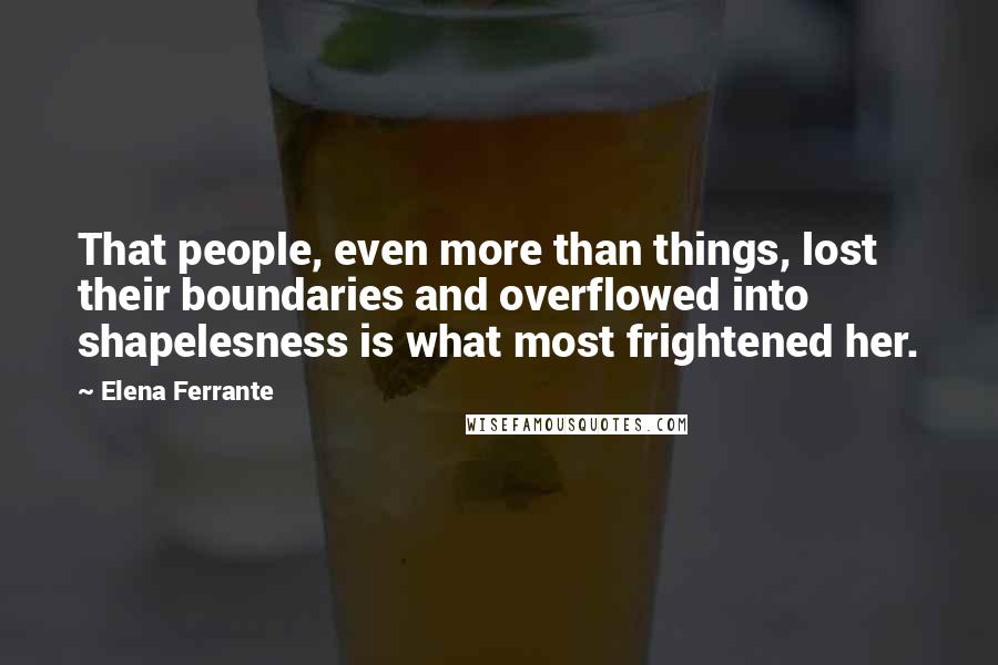 Elena Ferrante Quotes: That people, even more than things, lost their boundaries and overflowed into shapelesness is what most frightened her.