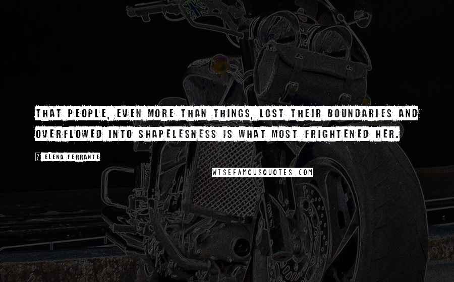 Elena Ferrante Quotes: That people, even more than things, lost their boundaries and overflowed into shapelesness is what most frightened her.