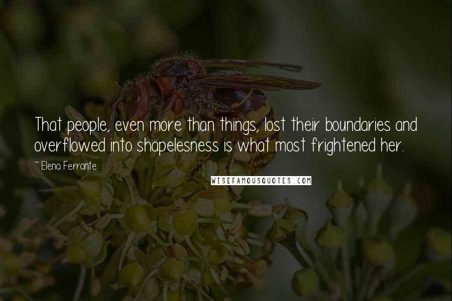 Elena Ferrante Quotes: That people, even more than things, lost their boundaries and overflowed into shapelesness is what most frightened her.