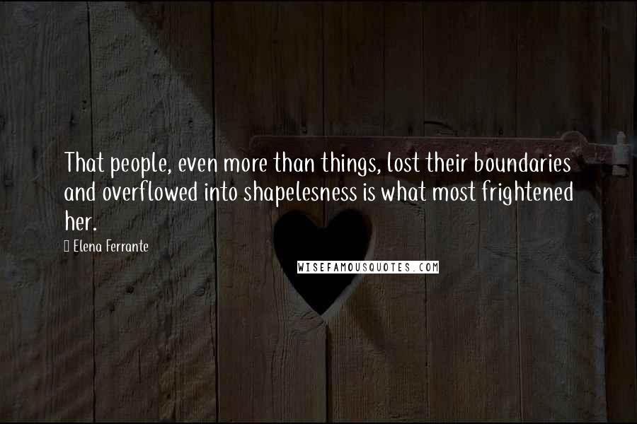 Elena Ferrante Quotes: That people, even more than things, lost their boundaries and overflowed into shapelesness is what most frightened her.