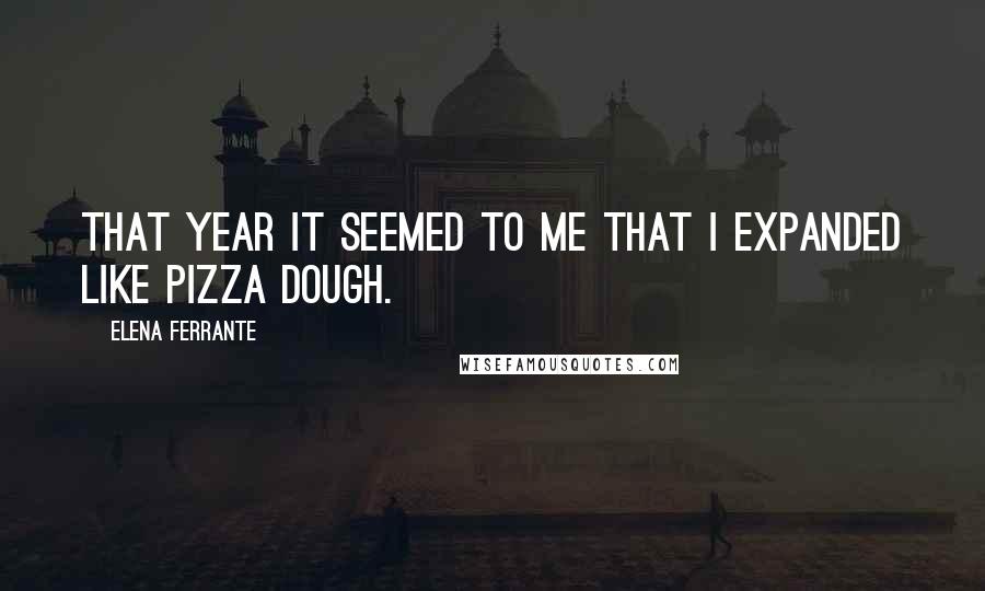 Elena Ferrante Quotes: That year it seemed to me that I expanded like pizza dough.