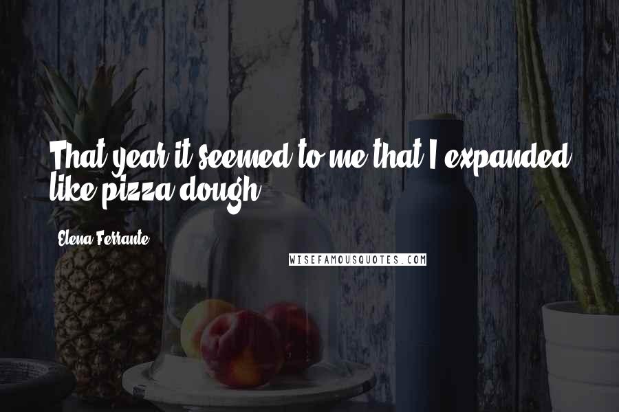 Elena Ferrante Quotes: That year it seemed to me that I expanded like pizza dough.