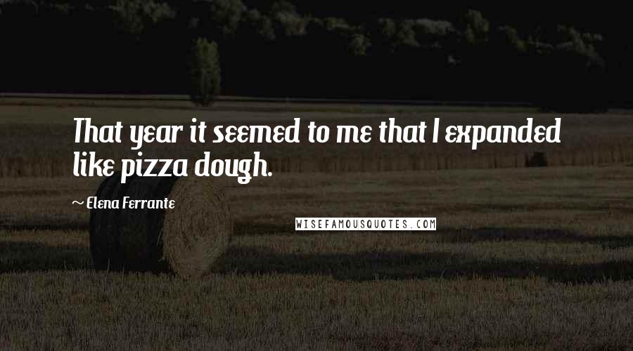 Elena Ferrante Quotes: That year it seemed to me that I expanded like pizza dough.