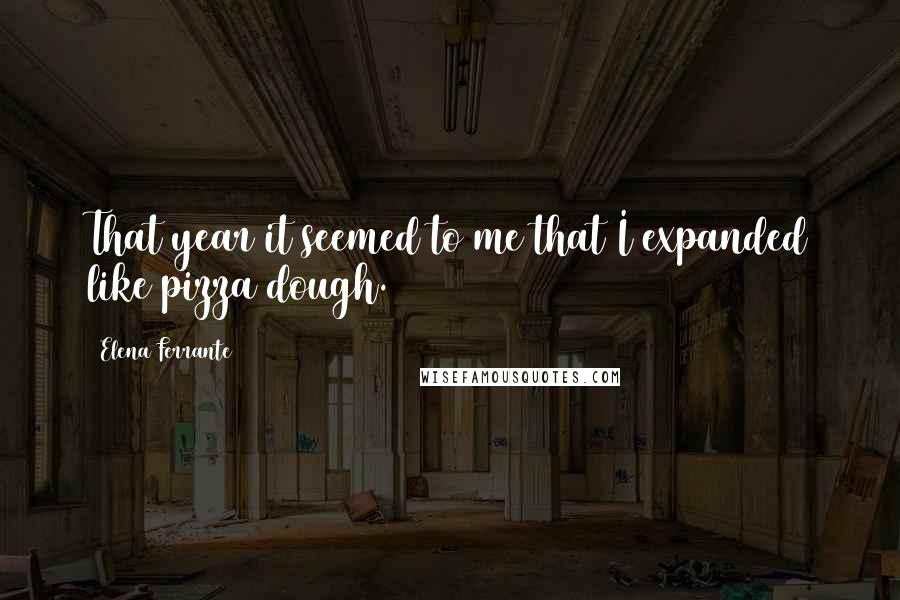 Elena Ferrante Quotes: That year it seemed to me that I expanded like pizza dough.