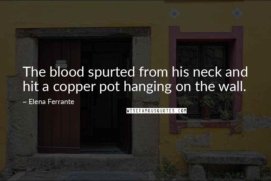 Elena Ferrante Quotes: The blood spurted from his neck and hit a copper pot hanging on the wall.