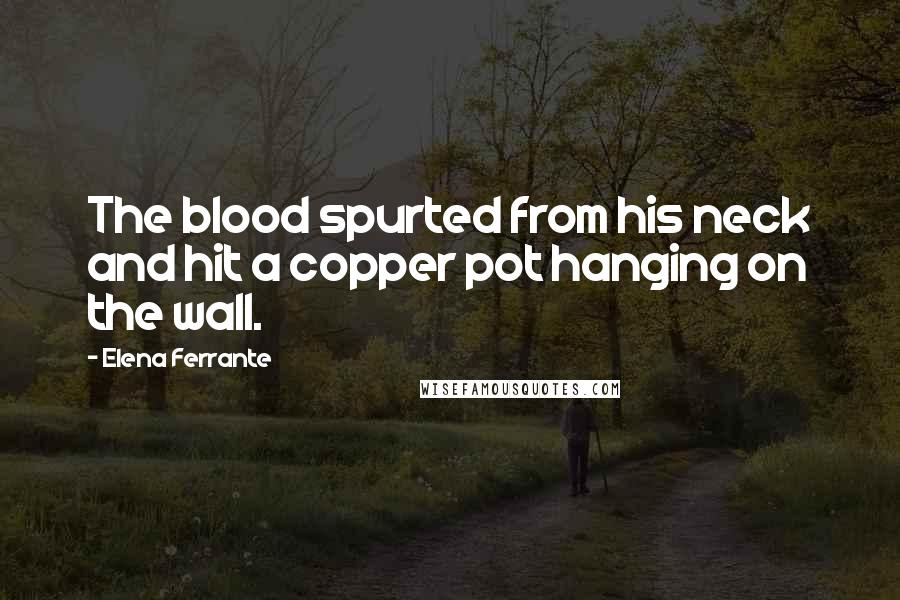 Elena Ferrante Quotes: The blood spurted from his neck and hit a copper pot hanging on the wall.