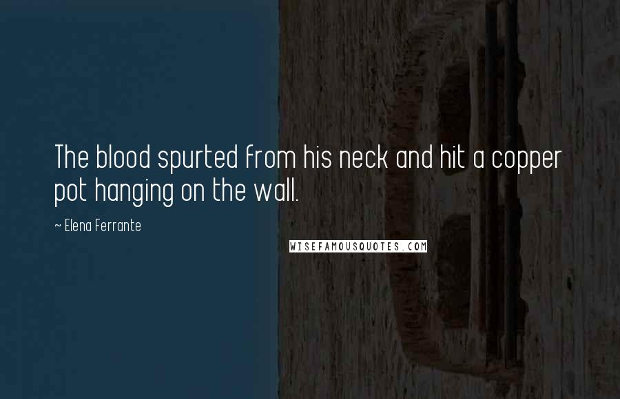 Elena Ferrante Quotes: The blood spurted from his neck and hit a copper pot hanging on the wall.