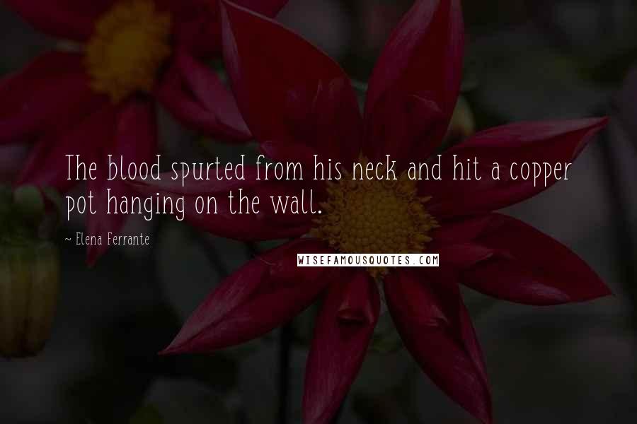 Elena Ferrante Quotes: The blood spurted from his neck and hit a copper pot hanging on the wall.