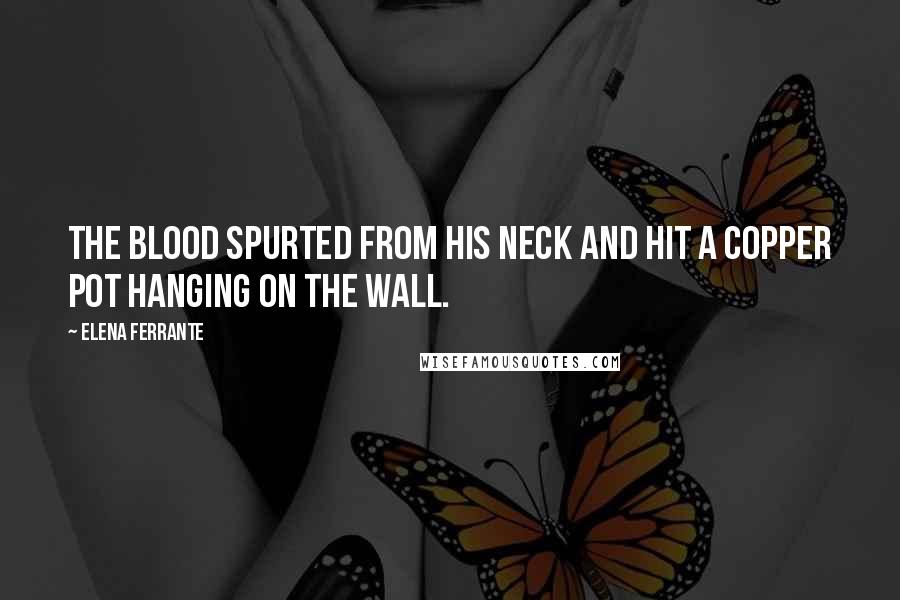 Elena Ferrante Quotes: The blood spurted from his neck and hit a copper pot hanging on the wall.