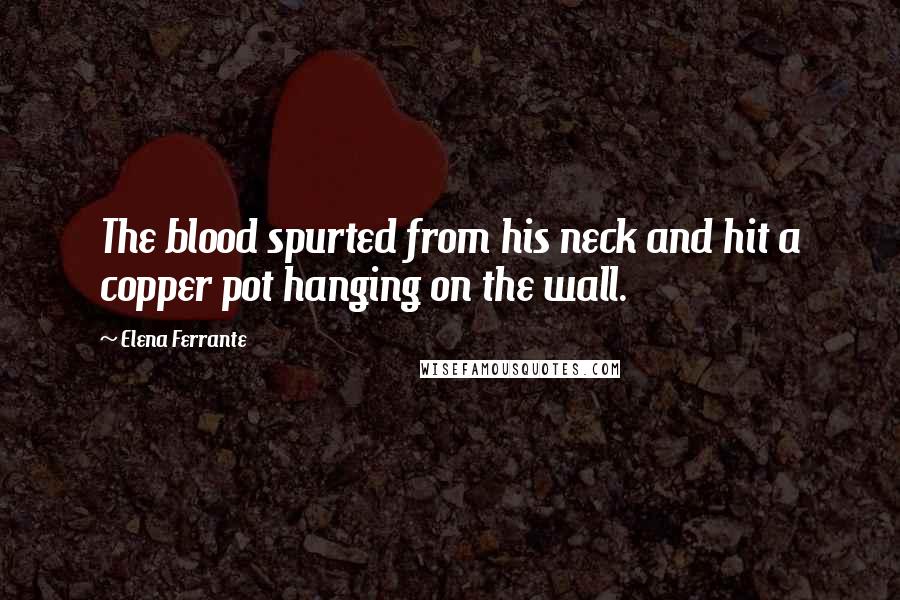 Elena Ferrante Quotes: The blood spurted from his neck and hit a copper pot hanging on the wall.