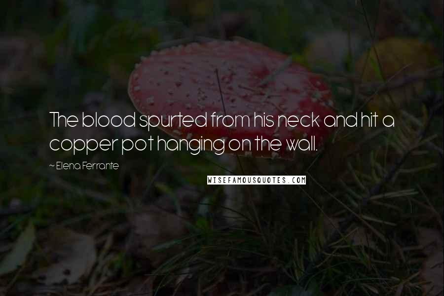 Elena Ferrante Quotes: The blood spurted from his neck and hit a copper pot hanging on the wall.