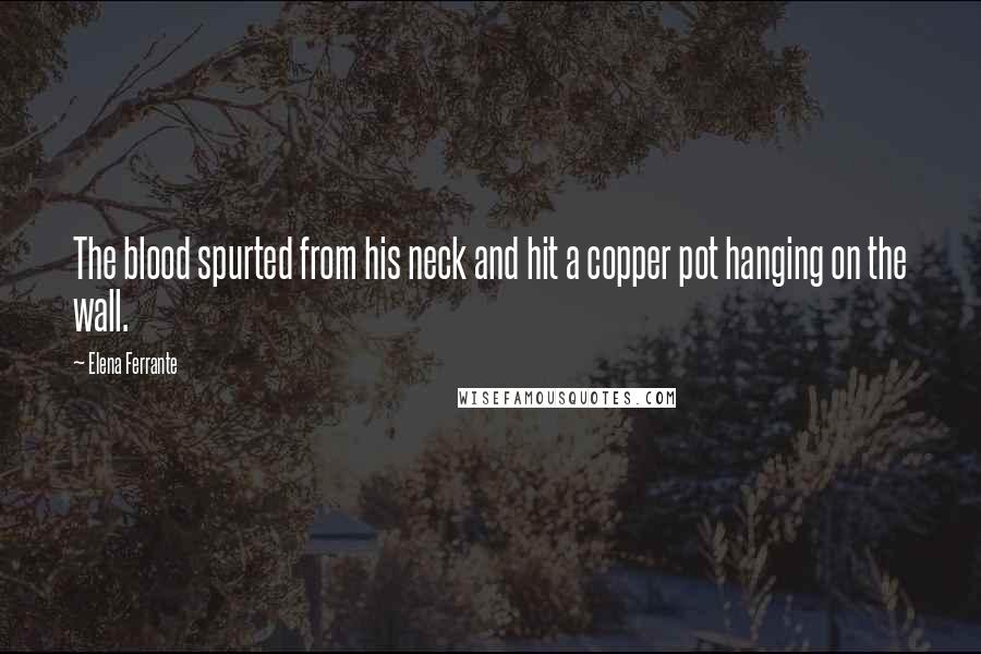 Elena Ferrante Quotes: The blood spurted from his neck and hit a copper pot hanging on the wall.