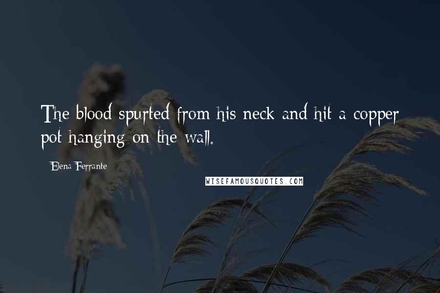 Elena Ferrante Quotes: The blood spurted from his neck and hit a copper pot hanging on the wall.