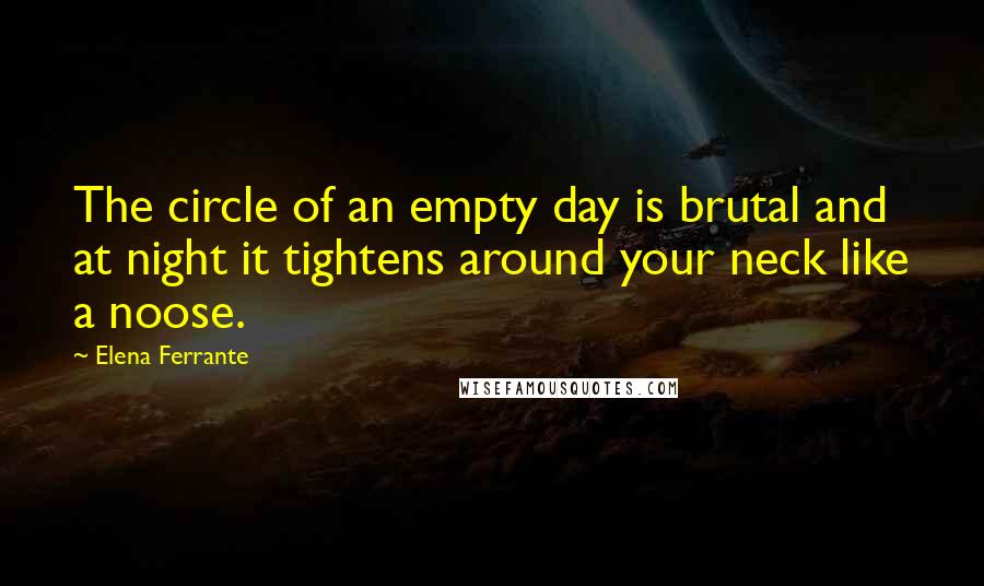 Elena Ferrante Quotes: The circle of an empty day is brutal and at night it tightens around your neck like a noose.