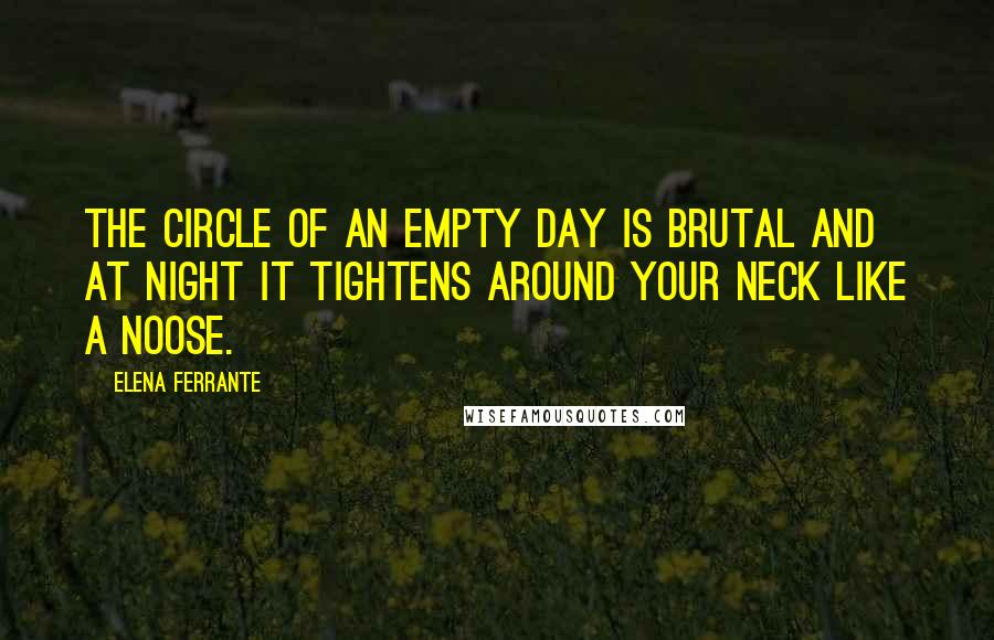 Elena Ferrante Quotes: The circle of an empty day is brutal and at night it tightens around your neck like a noose.