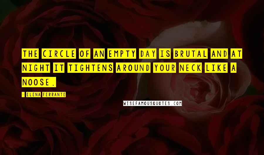 Elena Ferrante Quotes: The circle of an empty day is brutal and at night it tightens around your neck like a noose.