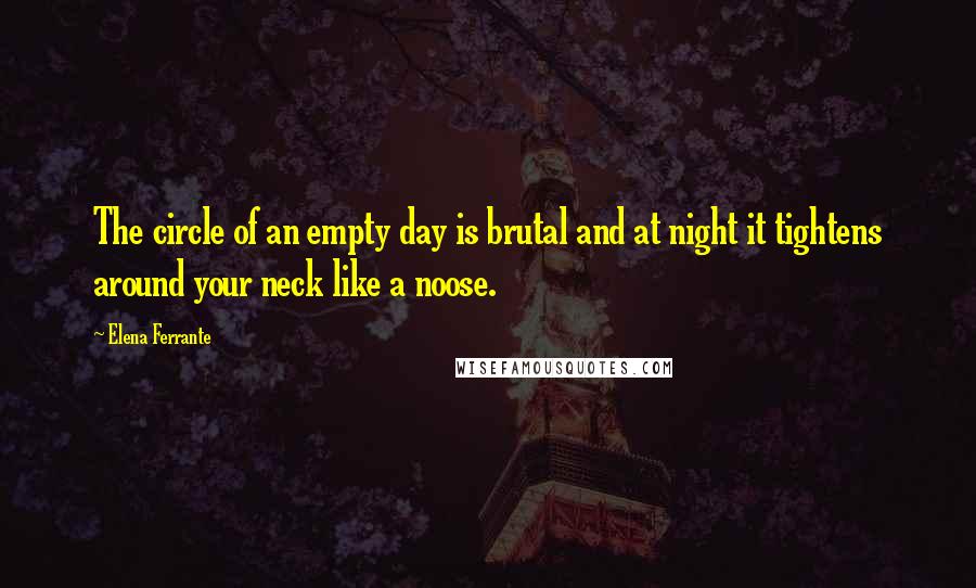 Elena Ferrante Quotes: The circle of an empty day is brutal and at night it tightens around your neck like a noose.