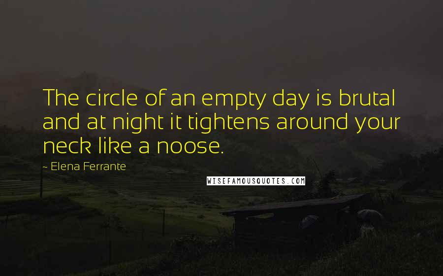 Elena Ferrante Quotes: The circle of an empty day is brutal and at night it tightens around your neck like a noose.