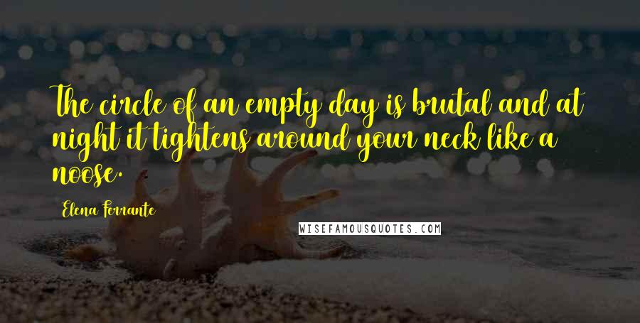 Elena Ferrante Quotes: The circle of an empty day is brutal and at night it tightens around your neck like a noose.