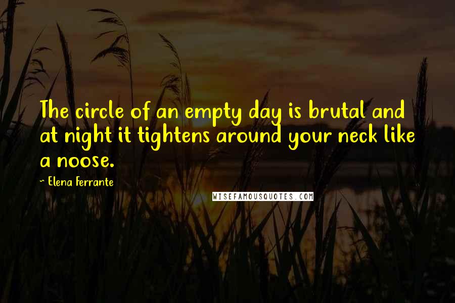 Elena Ferrante Quotes: The circle of an empty day is brutal and at night it tightens around your neck like a noose.