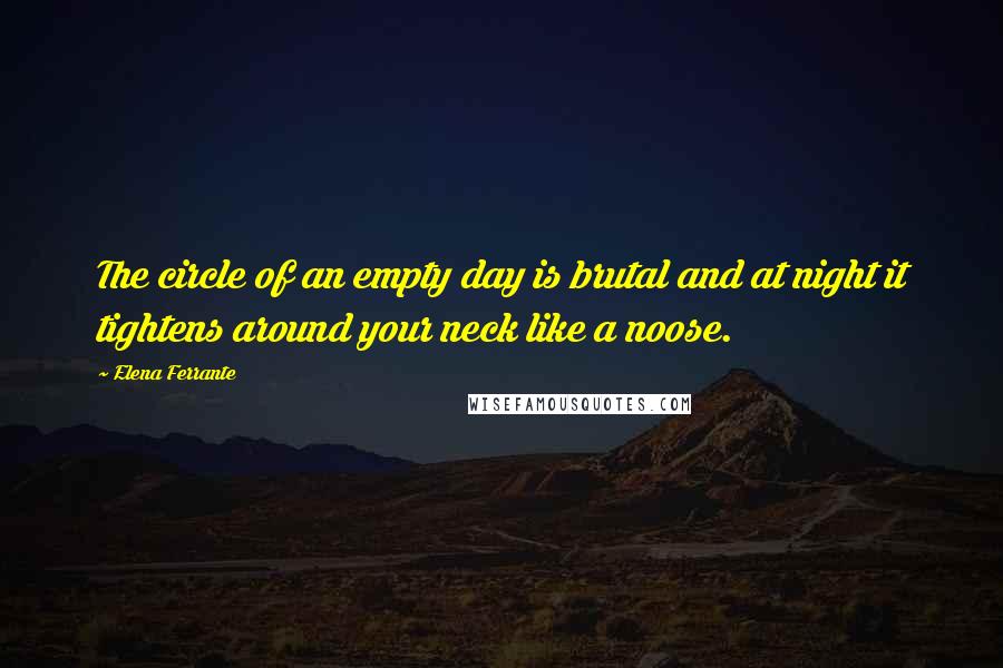 Elena Ferrante Quotes: The circle of an empty day is brutal and at night it tightens around your neck like a noose.