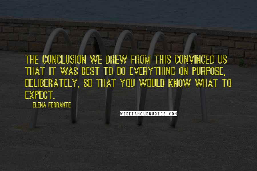 Elena Ferrante Quotes: The conclusion we drew from this convinced us that it was best to do everything on purpose, deliberately, so that you would know what to expect.