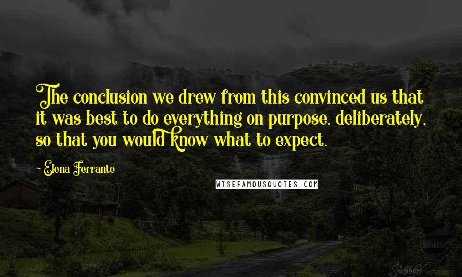 Elena Ferrante Quotes: The conclusion we drew from this convinced us that it was best to do everything on purpose, deliberately, so that you would know what to expect.