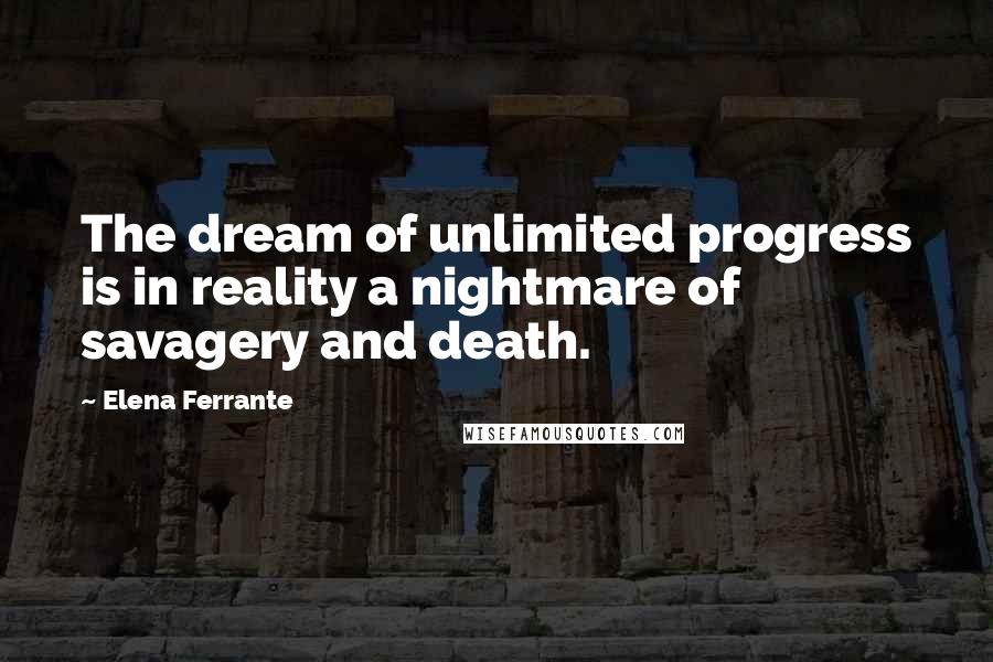 Elena Ferrante Quotes: The dream of unlimited progress is in reality a nightmare of savagery and death.