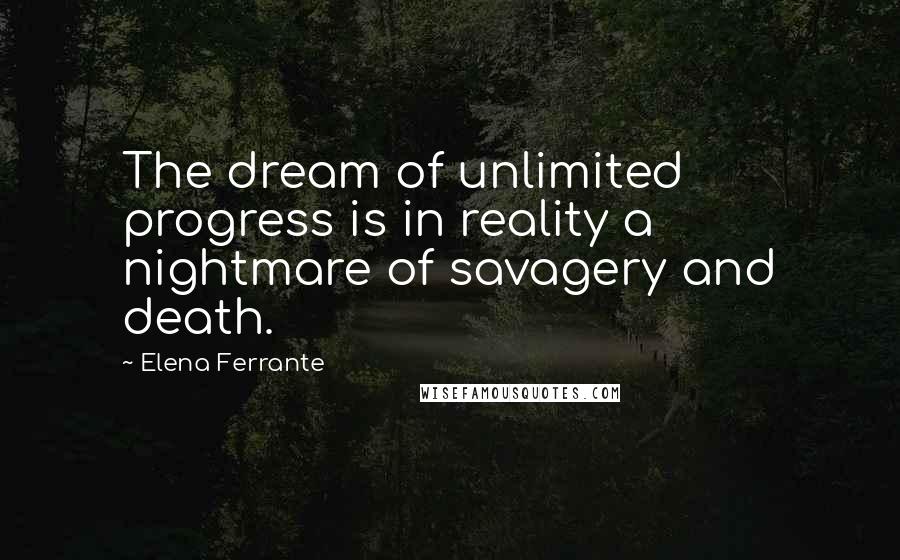 Elena Ferrante Quotes: The dream of unlimited progress is in reality a nightmare of savagery and death.