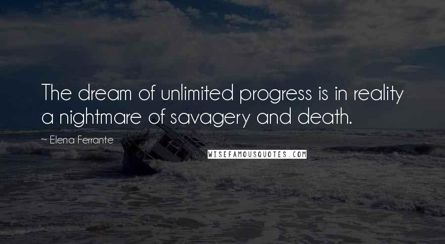Elena Ferrante Quotes: The dream of unlimited progress is in reality a nightmare of savagery and death.