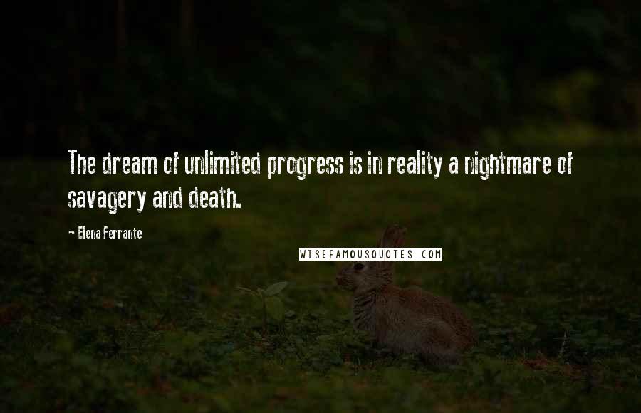 Elena Ferrante Quotes: The dream of unlimited progress is in reality a nightmare of savagery and death.