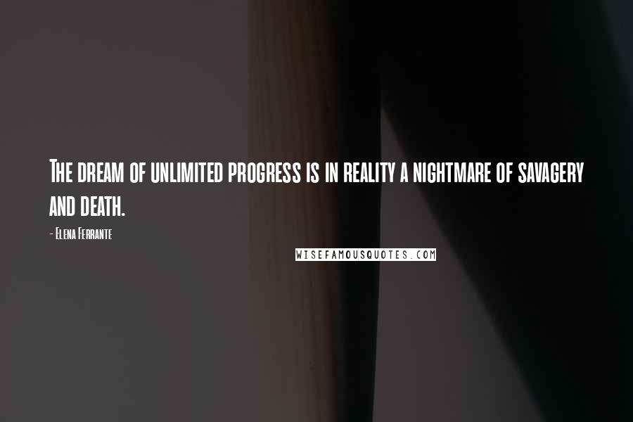 Elena Ferrante Quotes: The dream of unlimited progress is in reality a nightmare of savagery and death.