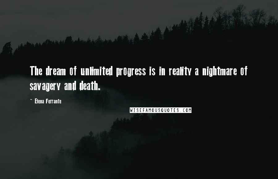 Elena Ferrante Quotes: The dream of unlimited progress is in reality a nightmare of savagery and death.